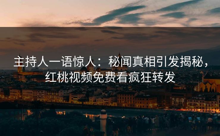主持人一语惊人：秘闻真相引发揭秘，红桃视频免费看疯狂转发