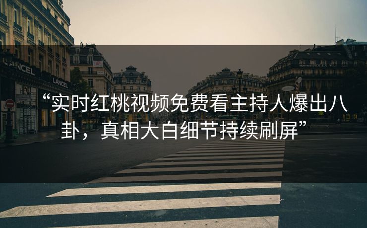 “实时红桃视频免费看主持人爆出八卦，真相大白细节持续刷屏”