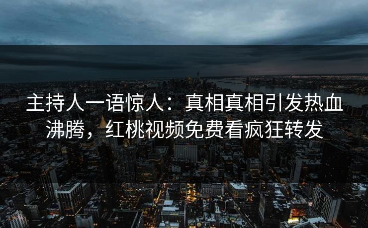 主持人一语惊人：真相真相引发热血沸腾，红桃视频免费看疯狂转发