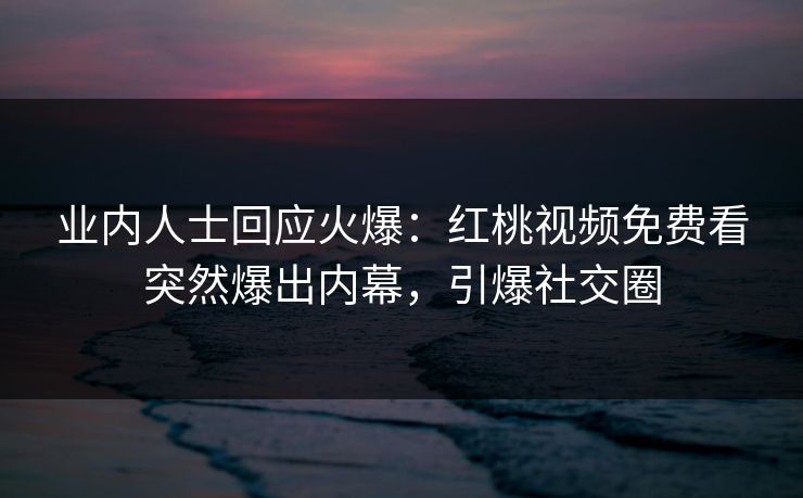 业内人士回应火爆：红桃视频免费看突然爆出内幕，引爆社交圈