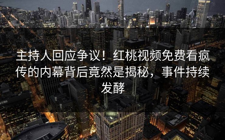 主持人回应争议！红桃视频免费看疯传的内幕背后竟然是揭秘，事件持续发酵