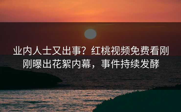 业内人士又出事？红桃视频免费看刚刚曝出花絮内幕，事件持续发酵