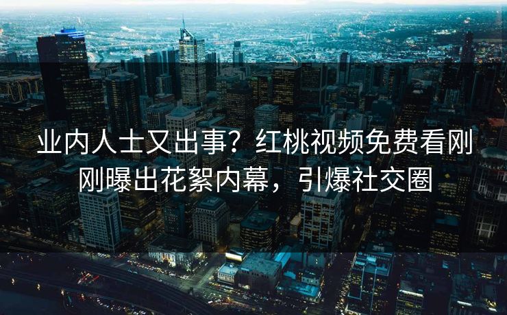 业内人士又出事？红桃视频免费看刚刚曝出花絮内幕，引爆社交圈
