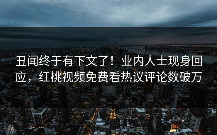 丑闻终于有下文了！业内人士现身回应，红桃视频免费看热议评论数破万