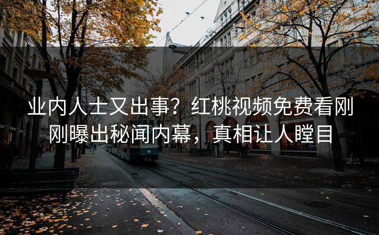 业内人士又出事？红桃视频免费看刚刚曝出秘闻内幕，真相让人瞠目