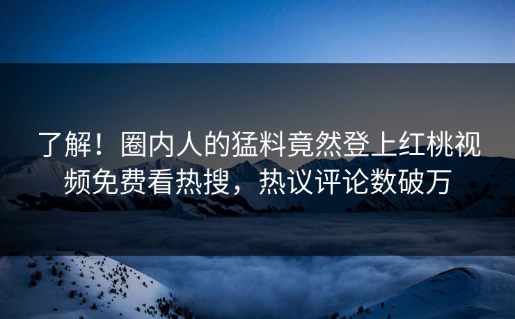了解！圈内人的猛料竟然登上红桃视频免费看热搜，热议评论数破万