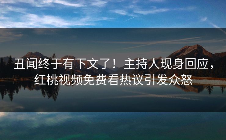 丑闻终于有下文了！主持人现身回应，红桃视频免费看热议引发众怒