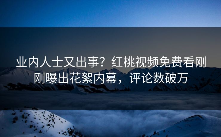 业内人士又出事？红桃视频免费看刚刚曝出花絮内幕，评论数破万