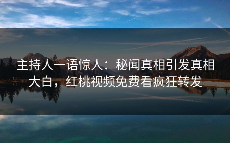 主持人一语惊人：秘闻真相引发真相大白，红桃视频免费看疯狂转发