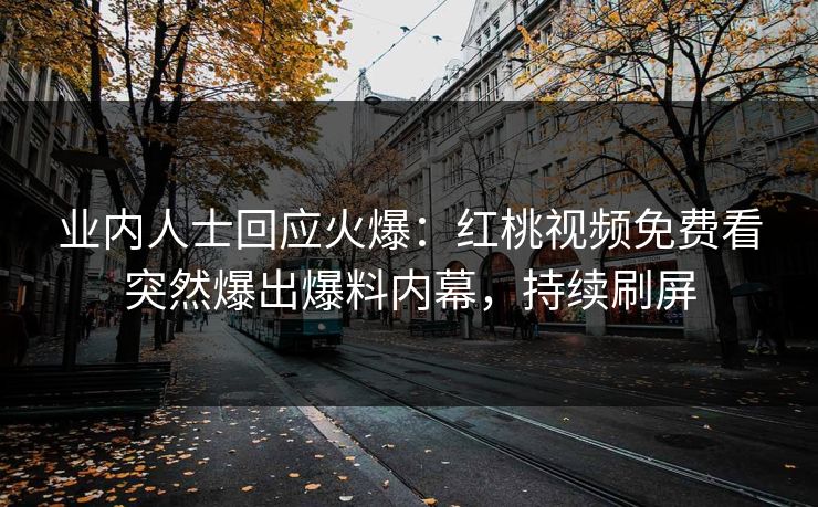 业内人士回应火爆：红桃视频免费看突然爆出爆料内幕，持续刷屏