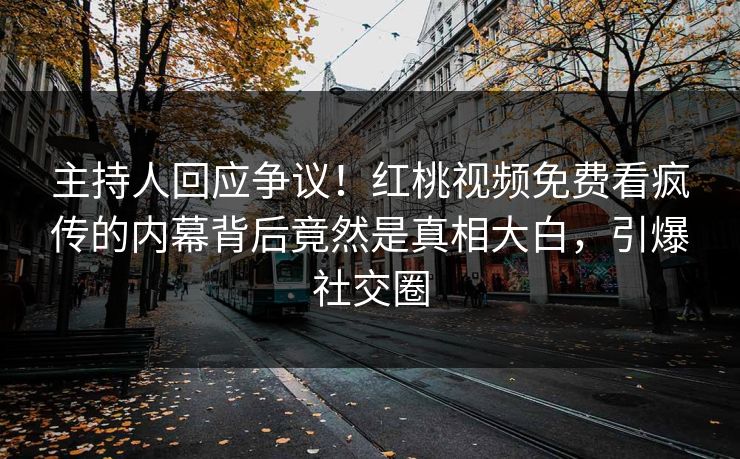 主持人回应争议！红桃视频免费看疯传的内幕背后竟然是真相大白，引爆社交圈