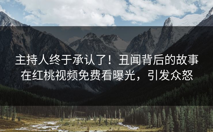 主持人终于承认了！丑闻背后的故事在红桃视频免费看曝光，引发众怒