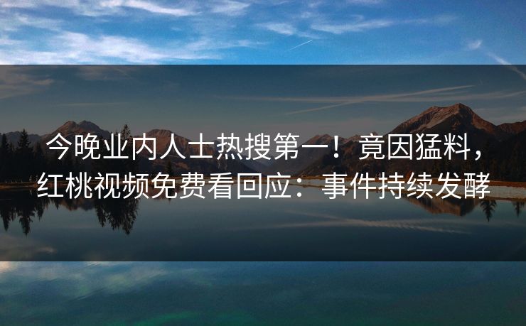今晚业内人士热搜第一！竟因猛料，红桃视频免费看回应：事件持续发酵