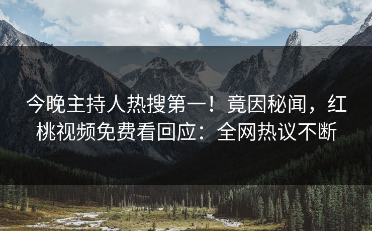 今晚主持人热搜第一！竟因秘闻，红桃视频免费看回应：全网热议不断
