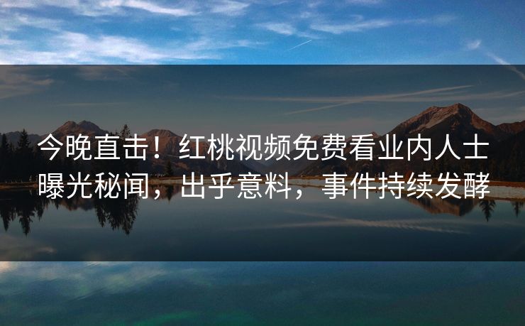 今晚直击！红桃视频免费看业内人士曝光秘闻，出乎意料，事件持续发酵