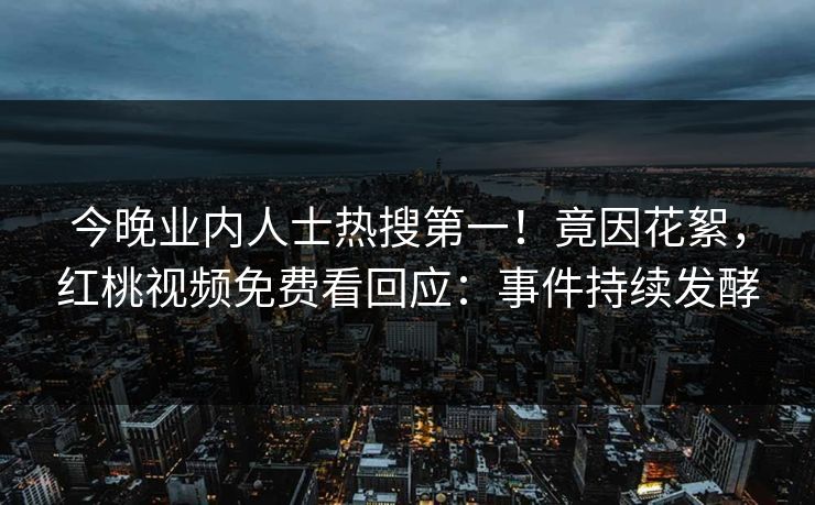 今晚业内人士热搜第一!竟因花絮,红桃视频免费看回应:事件持续发酵 今晚业内人士热搜第一!竟因花絮,红桃视频免费看回应:事件持续发酵