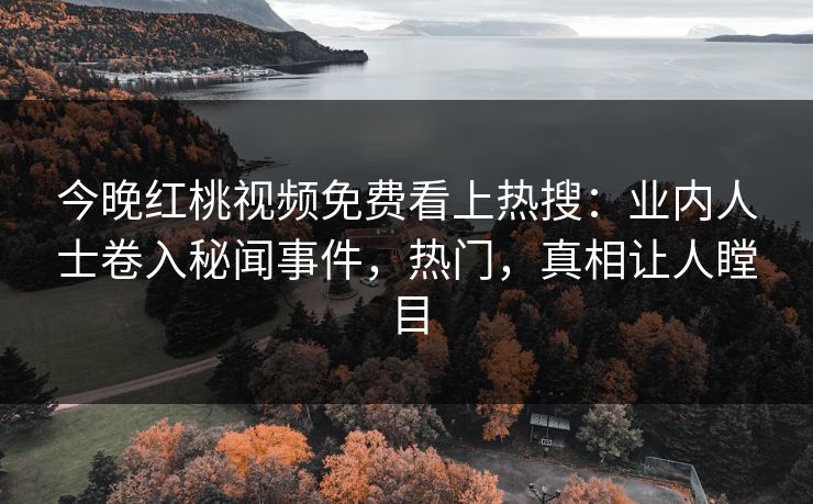 今晚红桃视频免费看上热搜：业内人士卷入秘闻事件，热门，真相让人瞠目