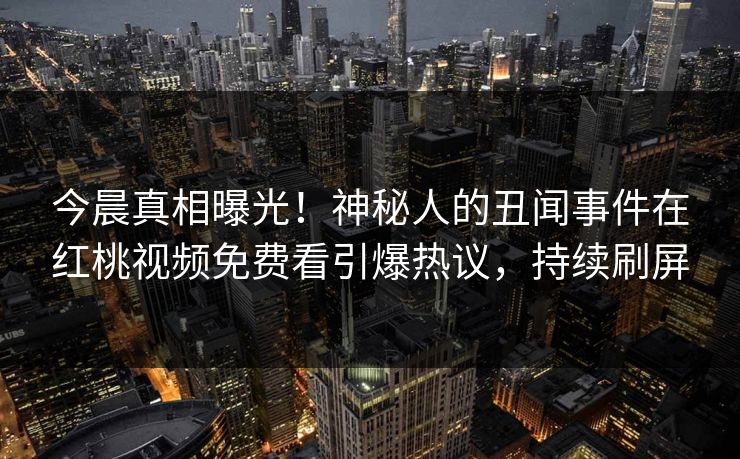 今晨真相曝光！神秘人的丑闻事件在红桃视频免费看引爆热议，持续刷屏