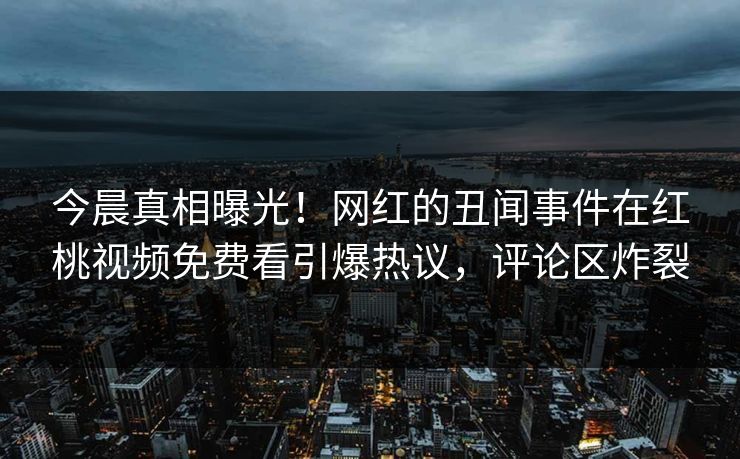 今晨真相曝光！网红的丑闻事件在红桃视频免费看引爆热议，评论区炸裂