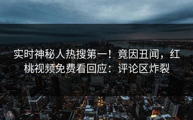 实时神秘人热搜第一！竟因丑闻，红桃视频免费看回应：评论区炸裂