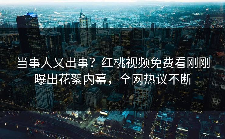 当事人又出事？红桃视频免费看刚刚曝出花絮内幕，全网热议不断