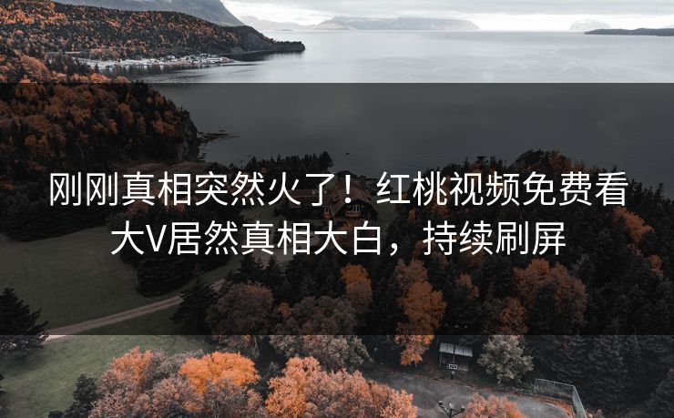 刚刚真相突然火了！红桃视频免费看大V居然真相大白，持续刷屏