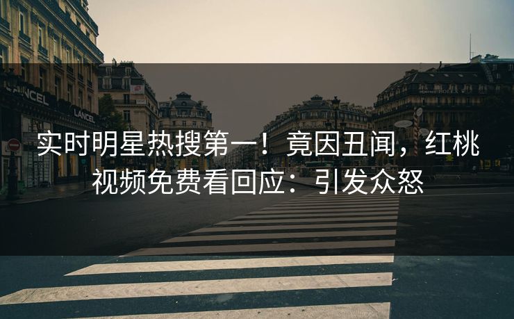 实时明星热搜第一！竟因丑闻，红桃视频免费看回应：引发众怒