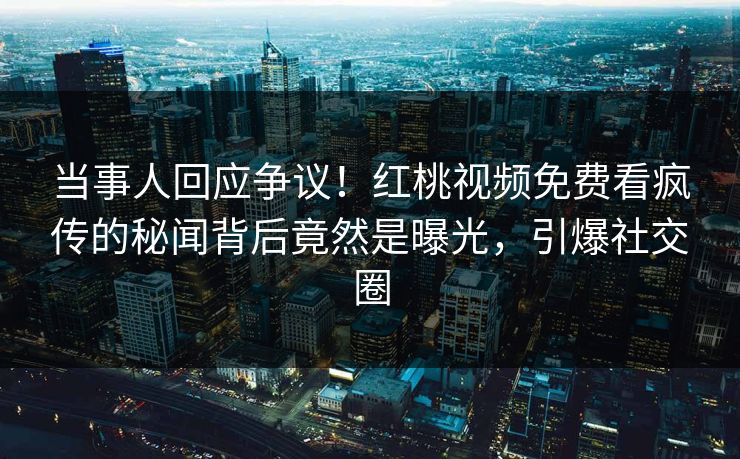 当事人回应争议！红桃视频免费看疯传的秘闻背后竟然是曝光，引爆社交圈