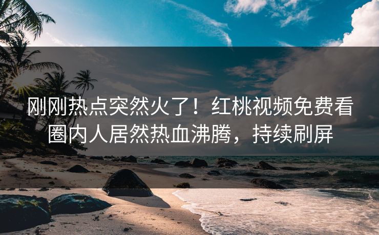 刚刚热点突然火了！红桃视频免费看圈内人居然热血沸腾，持续刷屏