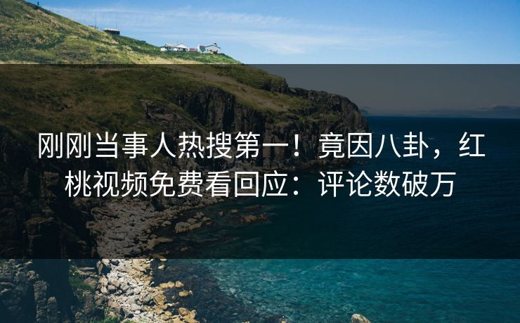 刚刚当事人热搜第一！竟因八卦，红桃视频免费看回应：评论数破万