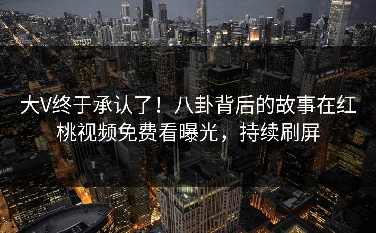 大V终于承认了！八卦背后的故事在红桃视频免费看曝光，持续刷屏