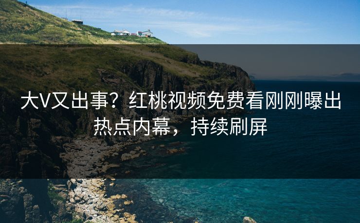 大V又出事？红桃视频免费看刚刚曝出热点内幕，持续刷屏