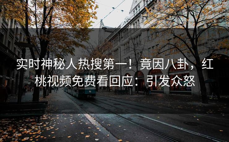 实时神秘人热搜第一！竟因八卦，红桃视频免费看回应：引发众怒