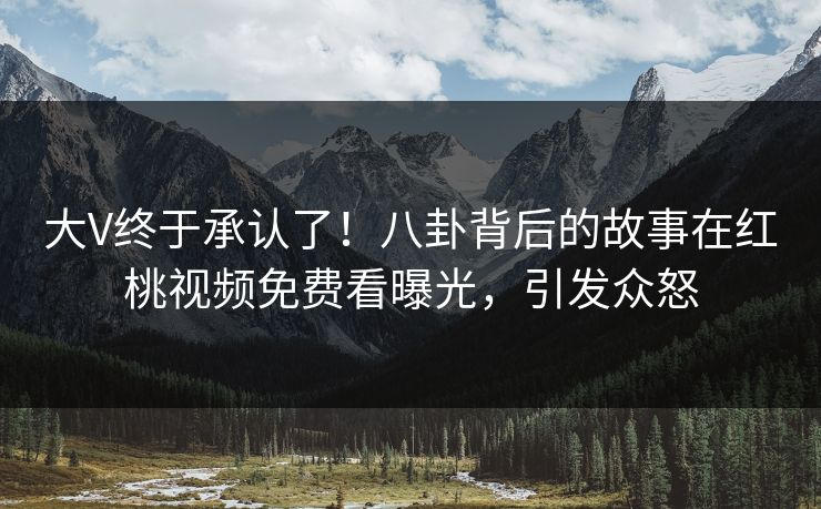 大V终于承认了！八卦背后的故事在红桃视频免费看曝光，引发众怒