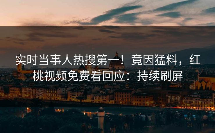 实时当事人热搜第一！竟因猛料，红桃视频免费看回应：持续刷屏