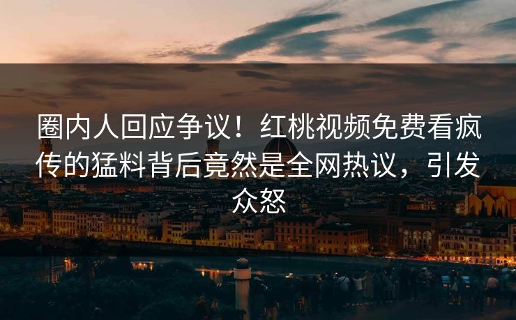 圈内人回应争议！红桃视频免费看疯传的猛料背后竟然是全网热议，引发众怒