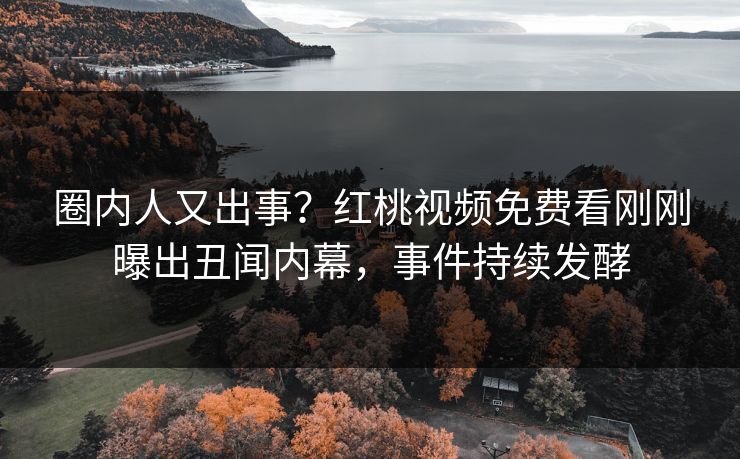 圈内人又出事？红桃视频免费看刚刚曝出丑闻内幕，事件持续发酵
