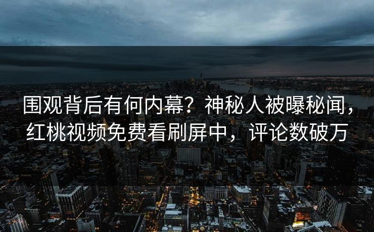 围观背后有何内幕？神秘人被曝秘闻，红桃视频免费看刷屏中，评论数破万