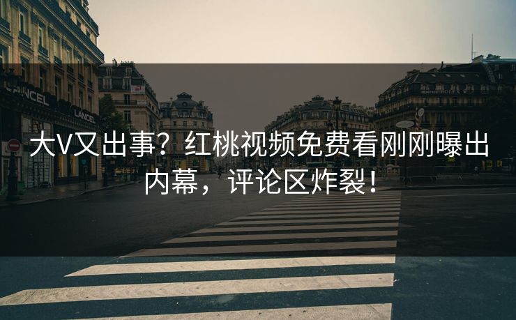 大V又出事？红桃视频免费看刚刚曝出内幕，评论区炸裂！