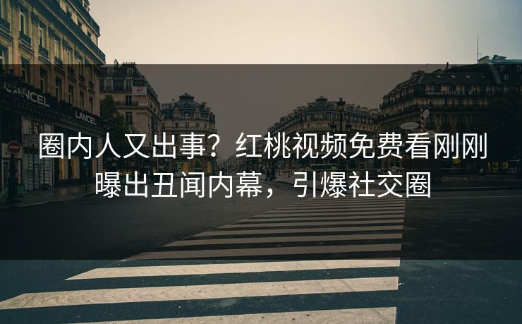 圈内人又出事？红桃视频免费看刚刚曝出丑闻内幕，引爆社交圈