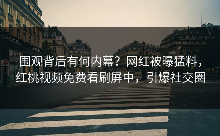 围观背后有何内幕？网红被曝猛料，红桃视频免费看刷屏中，引爆社交圈