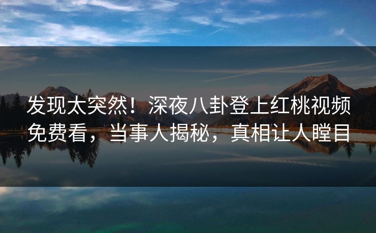 发现太突然！深夜八卦登上红桃视频免费看，当事人揭秘，真相让人瞠目