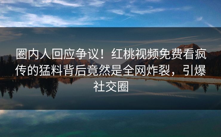 圈内人回应争议！红桃视频免费看疯传的猛料背后竟然是全网炸裂，引爆社交圈