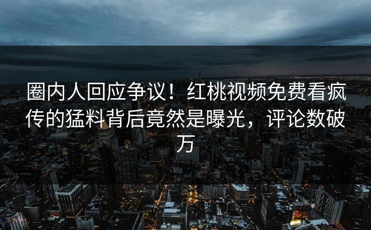 圈内人回应争议！红桃视频免费看疯传的猛料背后竟然是曝光，评论数破万