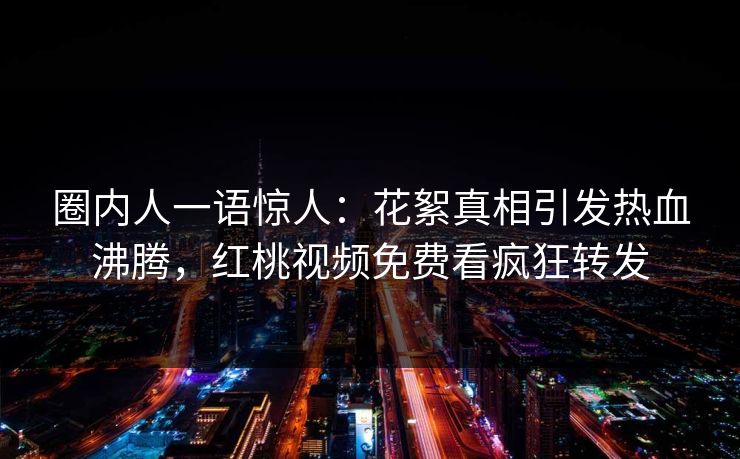 圈内人一语惊人：花絮真相引发热血沸腾，红桃视频免费看疯狂转发