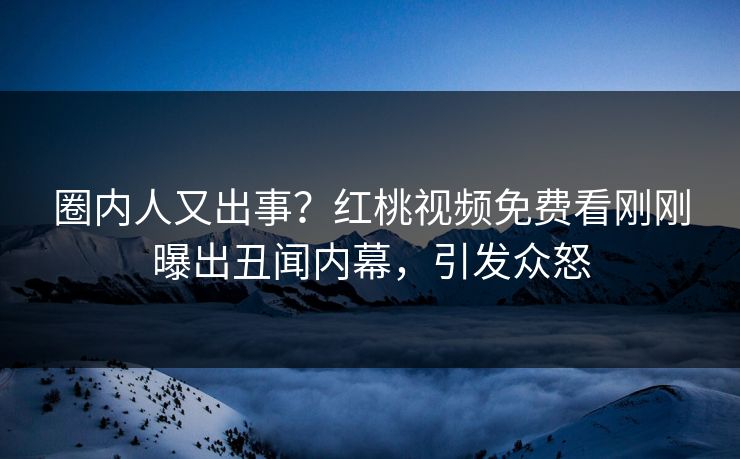 圈内人又出事？红桃视频免费看刚刚曝出丑闻内幕，引发众怒