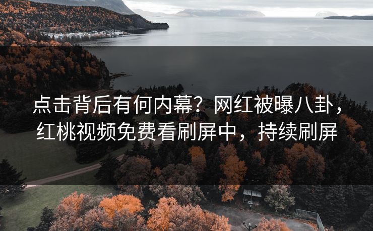 点击背后有何内幕？网红被曝八卦，红桃视频免费看刷屏中，持续刷屏