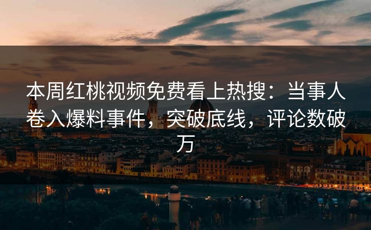 本周红桃视频免费看上热搜：当事人卷入爆料事件，突破底线，评论数破万