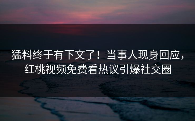 猛料终于有下文了！当事人现身回应，红桃视频免费看热议引爆社交圈