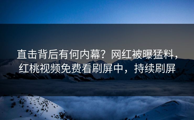 直击背后有何内幕？网红被曝猛料，红桃视频免费看刷屏中，持续刷屏